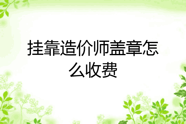 挂靠造价师盖章怎么收费