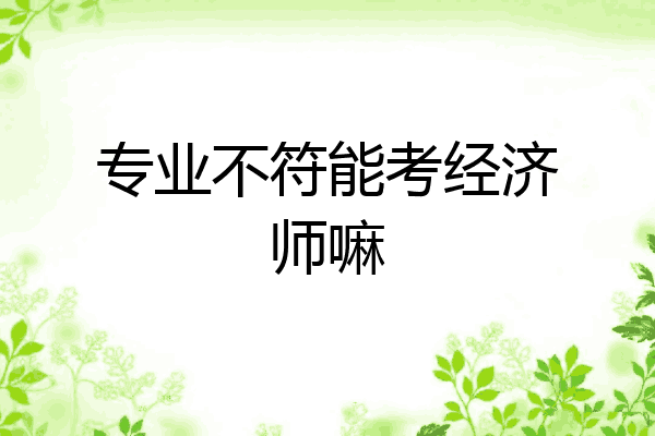 专业不符能考经济师嘛