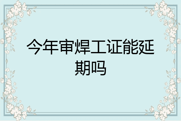 今年审焊工证能延期吗