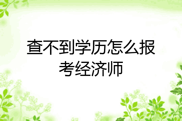 查不到学历怎么报考经济师