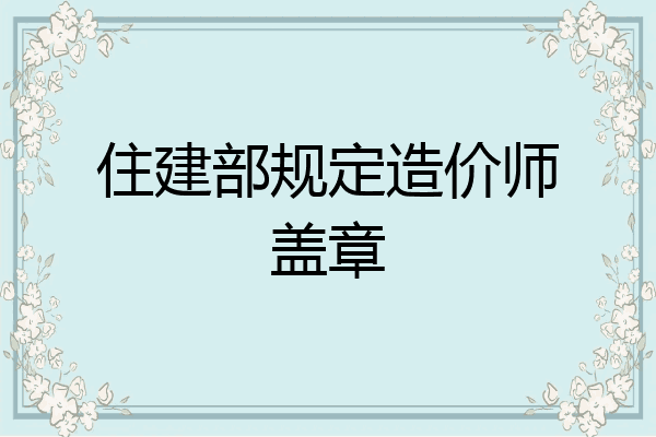 住建部规定造价师盖章