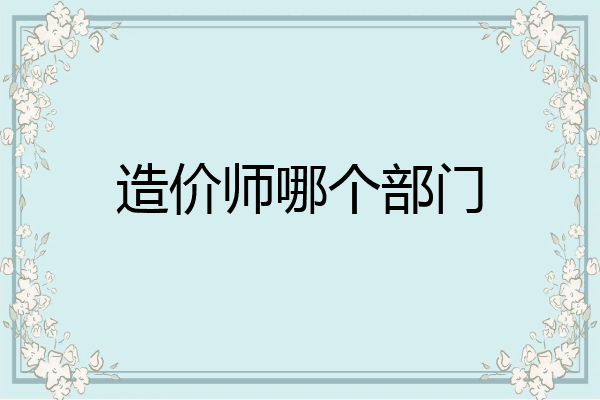 造价师哪个部门