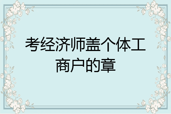 考经济师盖个体工商户的章