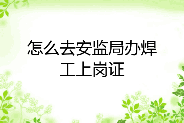 怎么去安监局办焊工上岗证