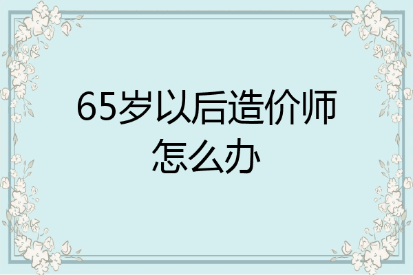 65岁以后造价师怎么办