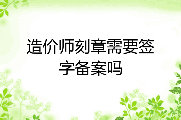 造价师刻章需要签字备案吗