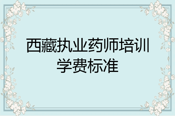 西藏执业药师培训学费标准