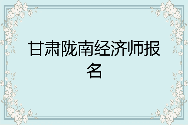 甘肃陇南经济师报名