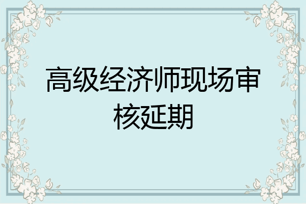 高级经济师现场审核延期