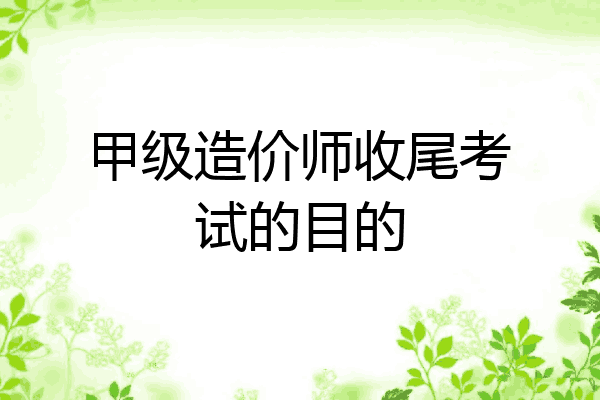 甲级造价师收尾考试的目的