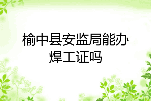 榆中县安监局能办焊工证吗