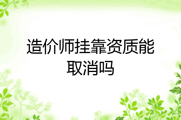 造价师挂靠资质能取消吗