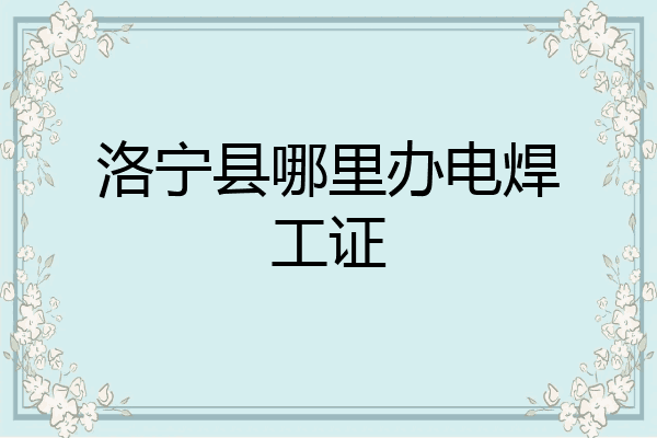 洛宁县哪里办电焊工证