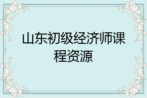 山东初级经济师课程资源
