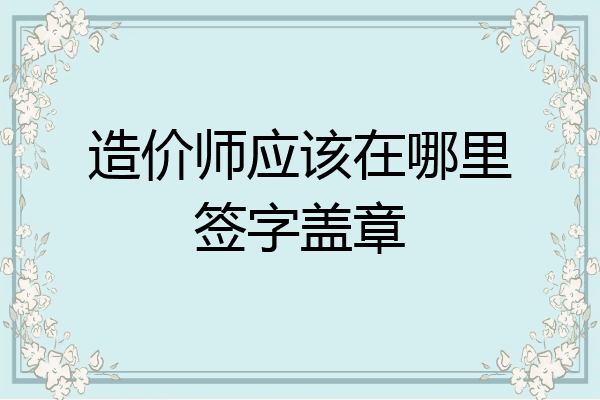 造价师应该在哪里签字盖章