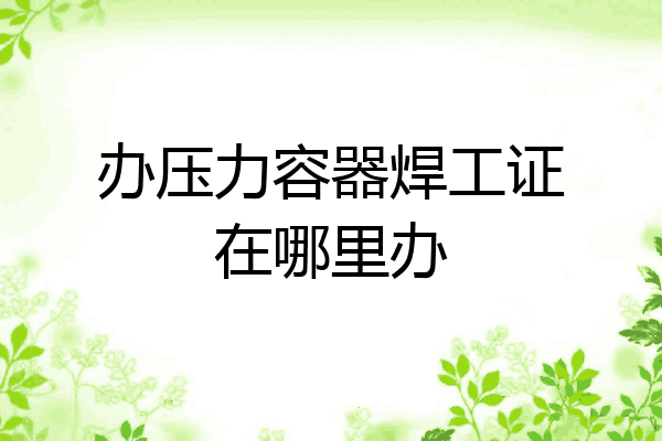 办压力容器焊工证在哪里办
