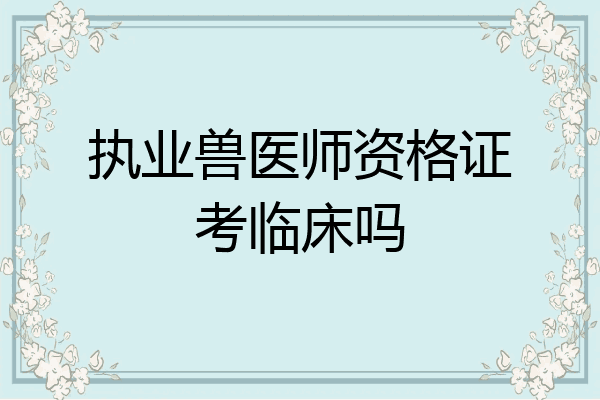 执业兽医师资格证考临床吗