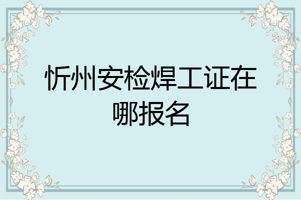 忻州安检焊工证在哪报名