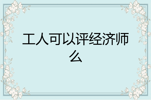 工人可以评经济师么