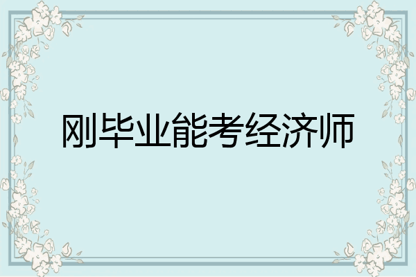 刚毕业能考经济师