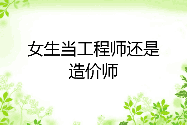 女生当工程师还是造价师