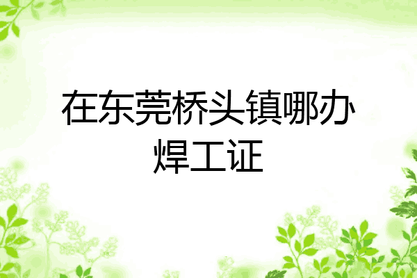 在东莞桥头镇哪办焊工证