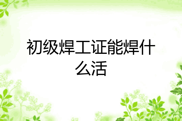 初级焊工证能焊什么活