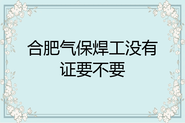 合肥气保焊工没有证要不要