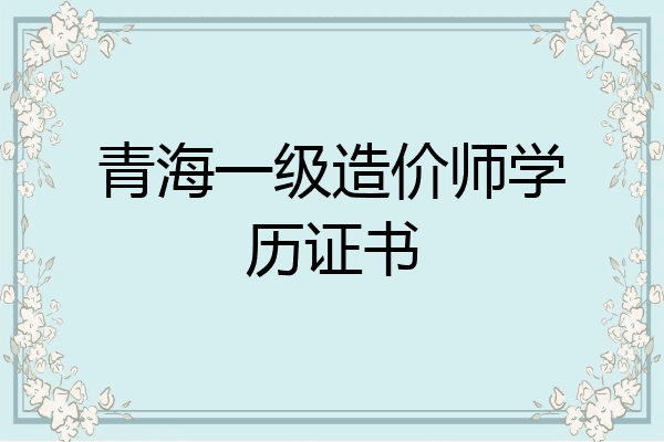 青海一级造价师学历证书