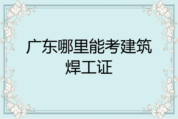 广东哪里能考建筑焊工证