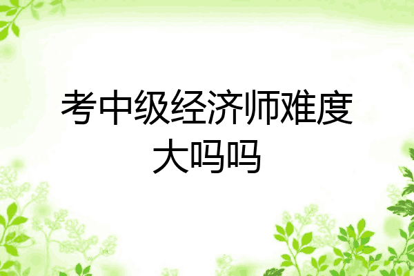 考中级经济师难度大吗吗