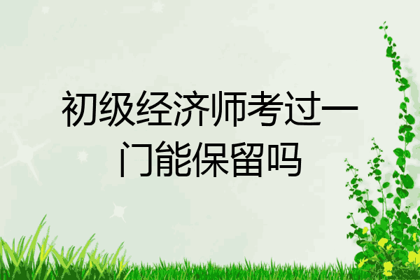 初级经济师考过一门能保留吗