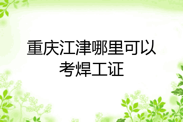 重庆江津哪里可以考焊工证