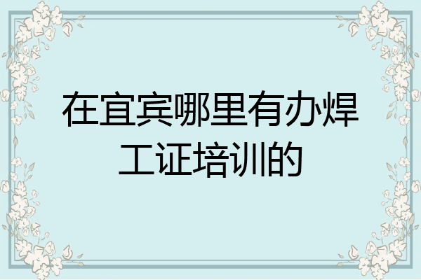 在宜宾哪里有办焊工证培训的