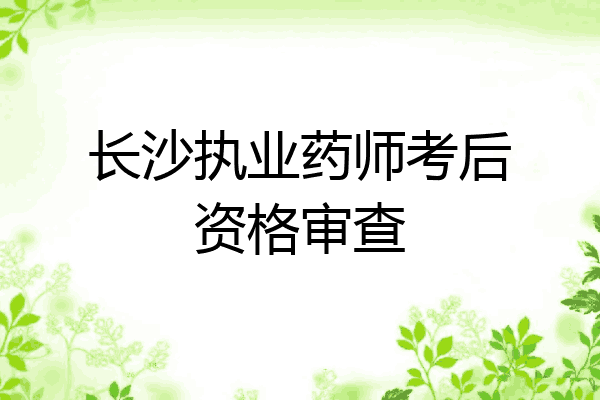 长沙执业药师考后资格审查