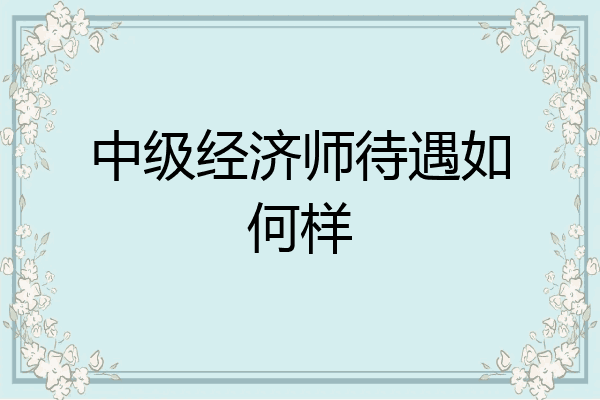 中级经济师待遇如何样