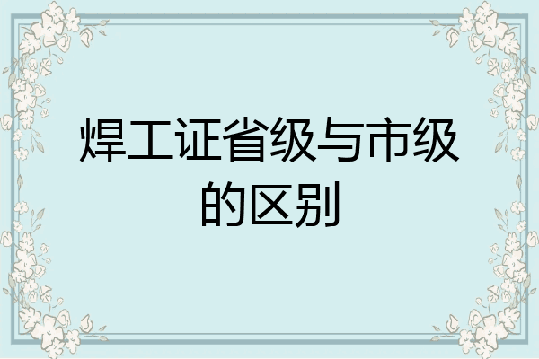 焊工证省级与市级的区别