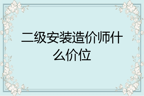 二级安装造价师什么价位