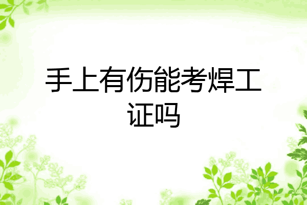 手上有伤能考焊工证吗