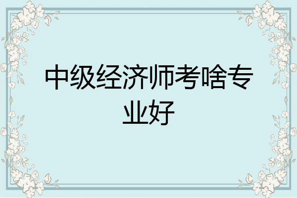 中级经济师考啥专业好