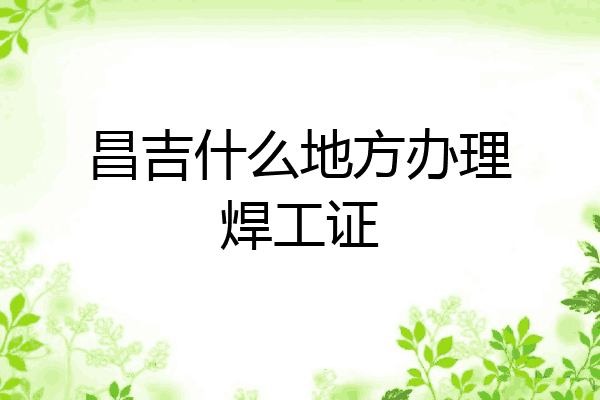 昌吉什么地方办理焊工证