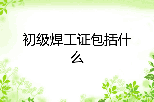 初级焊工证包括什么