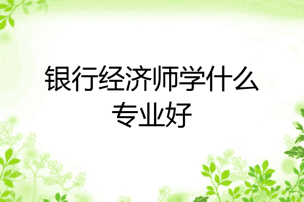 银行经济师学什么专业好