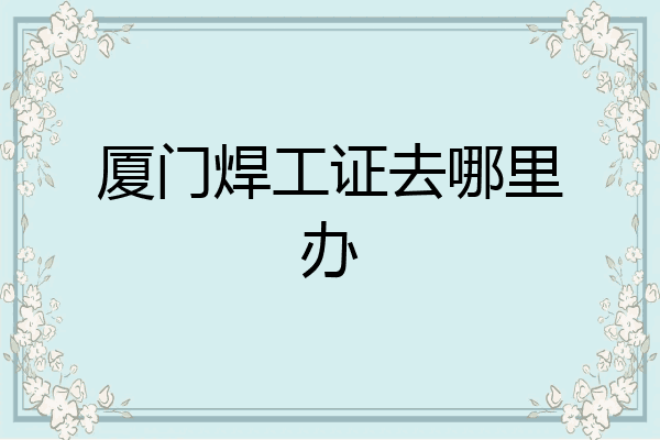 厦门焊工证去哪里办