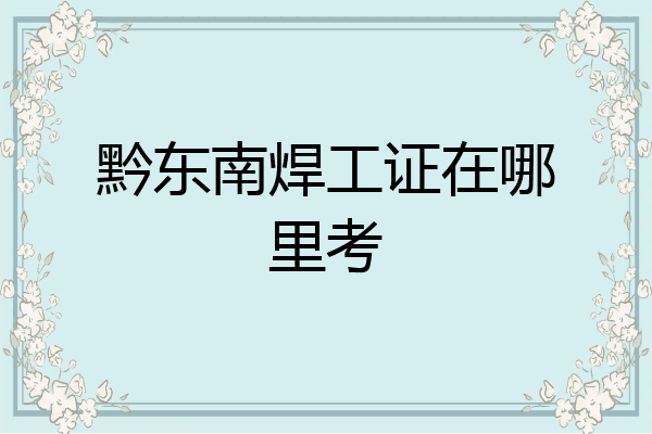 黔东南焊工证在哪里考