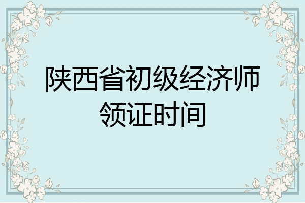 陕西省初级经济师领证时间