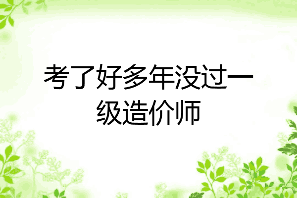 考了好多年没过一级造价师
