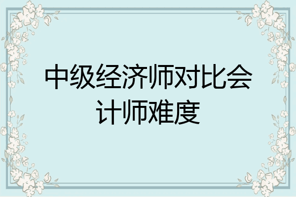 中级经济师对比会计师难度