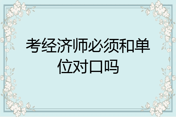 考经济师必须和单位对口吗