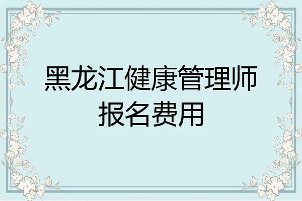 黑龙江健康管理师报名费用